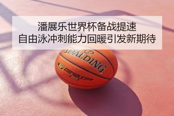 潘展乐世界杯备战提速 自由泳冲刺能力回暖引发新期待