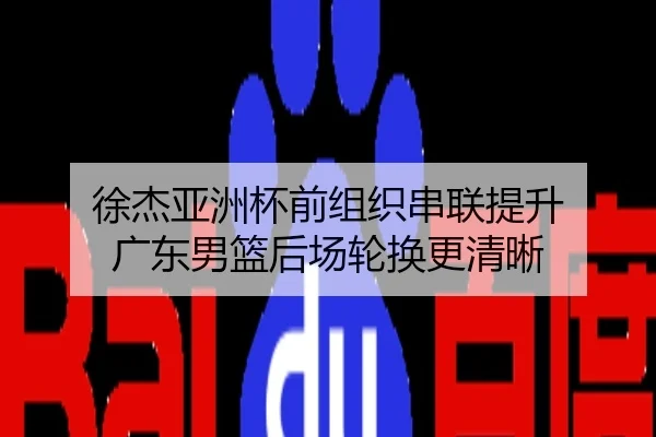 徐杰亚洲杯前组织串联提升 广东男篮后场轮换更清晰